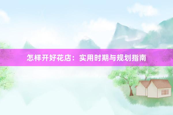 怎样开好花店：实用时期与规划指南