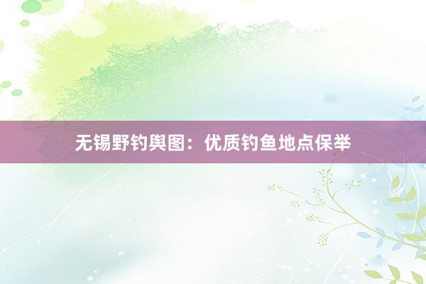 无锡野钓舆图：优质钓鱼地点保举