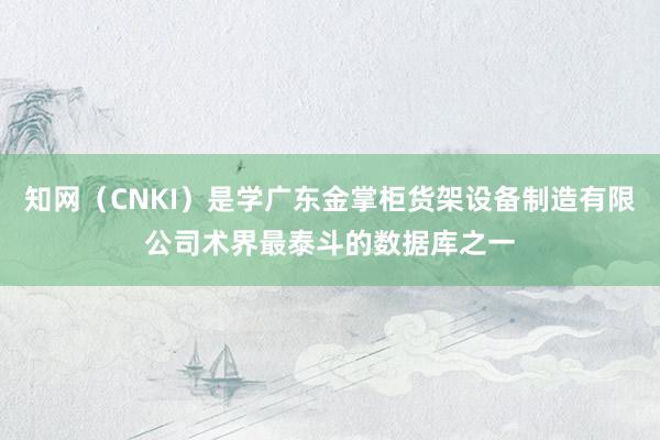知网(CNKI)是学广东金掌柜货架设备制造有限公司术界最泰斗的数据库之一